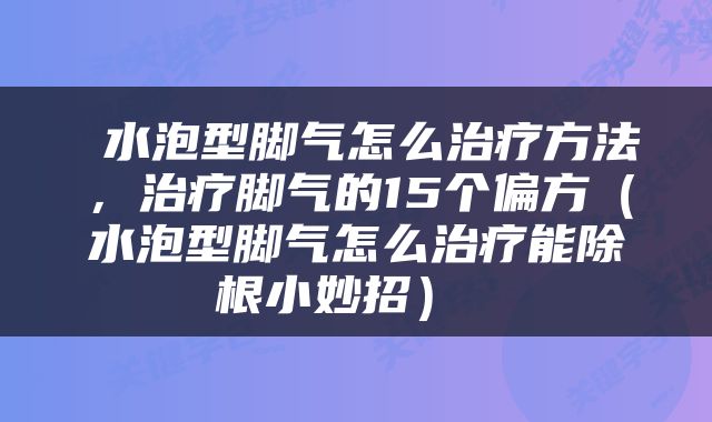  水泡型脚气怎么治疗方法，治疗脚气的15个偏方（水泡型脚气怎么治疗能除根小妙招） 