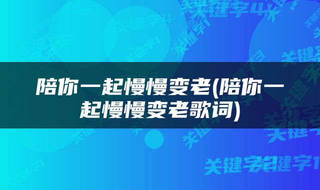 陪你一起慢慢变老(陪你一起慢慢变老歌词)