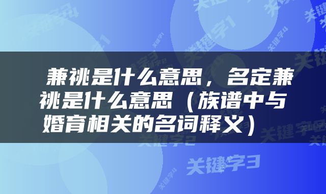  兼祧是什么意思，名定兼祧是什么意思（族谱中与婚育相关的名词释义） 