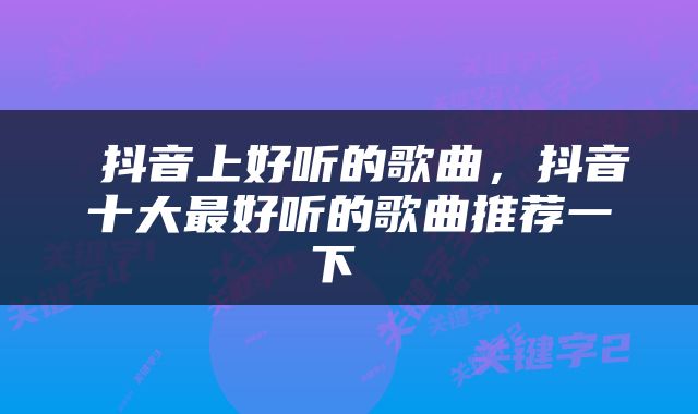  抖音上好听的歌曲，抖音十大最好听的歌曲推荐一下 