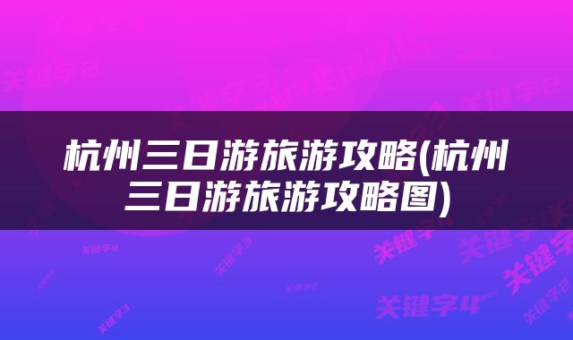 杭州三日游旅游攻略(杭州三日游旅游攻略图)