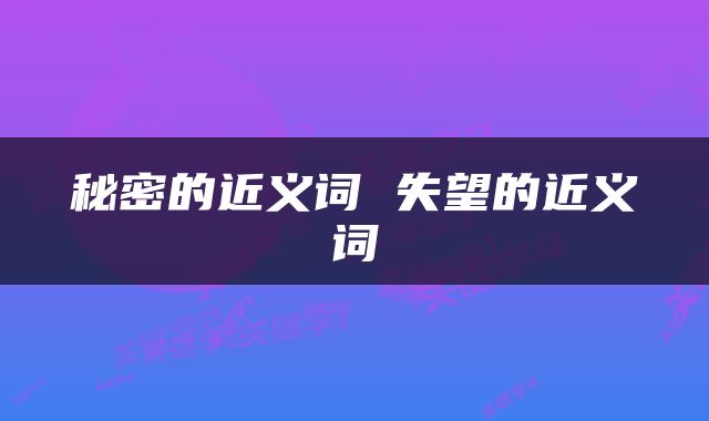 秘密的近义词 失望的近义词