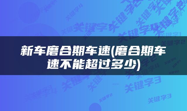 新车磨合期车速(磨合期车速不能超过多少)