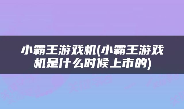 小霸王游戏机(小霸王游戏机是什么时候上市的)
