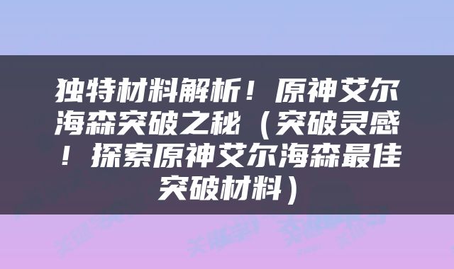 独特材料解析！原神艾尔海森突破之秘（突破灵感！探索原神艾尔海森最佳突破材料）
