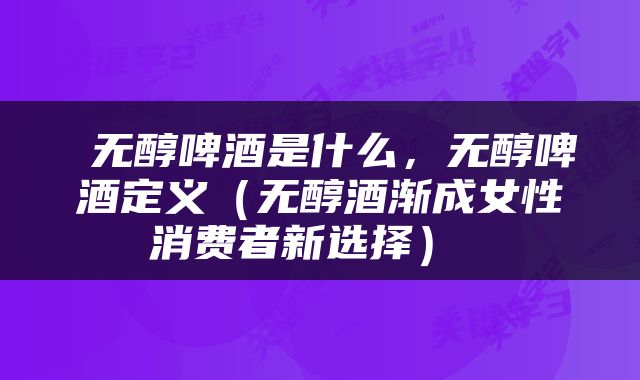  无醇啤酒是什么，无醇啤酒定义（无醇酒渐成女性消费者新选择） 