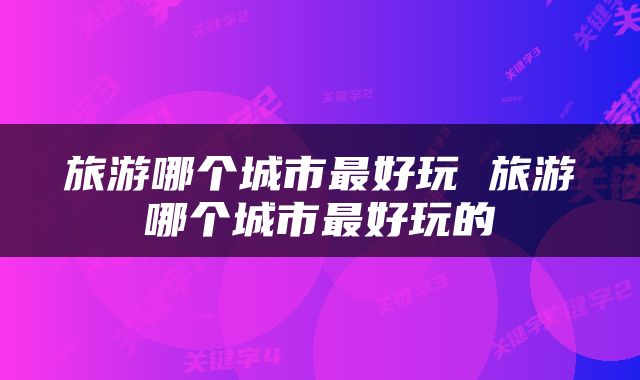 旅游哪个城市最好玩 旅游哪个城市最好玩的