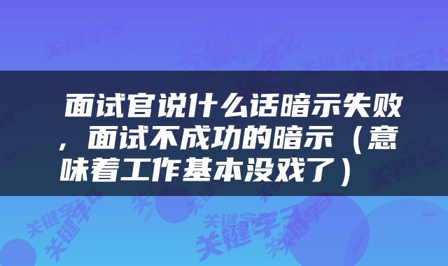  面试官说什么话暗示失败，面试不成功的暗示（意味着工作基本没戏了） 