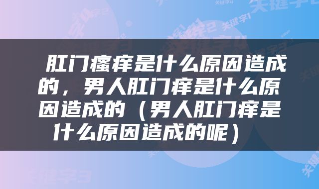  肛门瘙痒是什么原因造成的，男人肛门痒是什么原因造成的（男人肛门痒是什么原因造成的呢） 