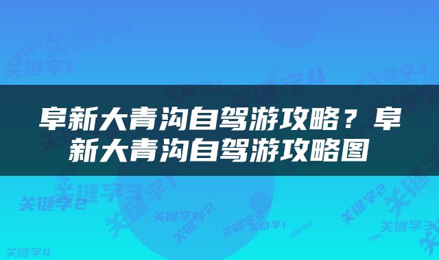 阜新大青沟自驾游攻略？阜新大青沟自驾游攻略图