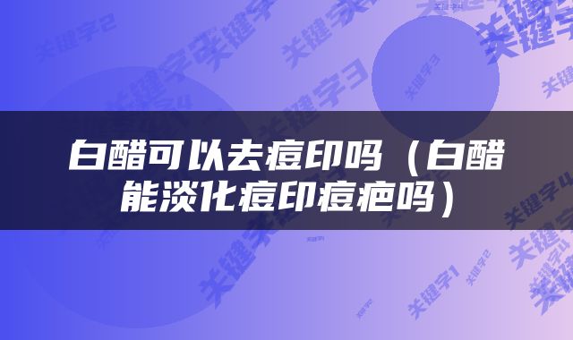 白醋可以去痘印吗（白醋能淡化痘印痘疤吗）