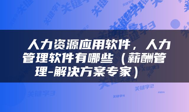  人力资源应用软件，人力管理软件有哪些（薪酬管理-解决方案专家） 