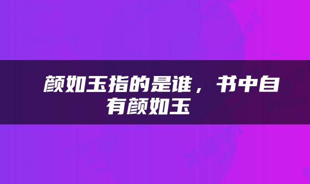  颜如玉指的是谁，书中自有颜如玉 