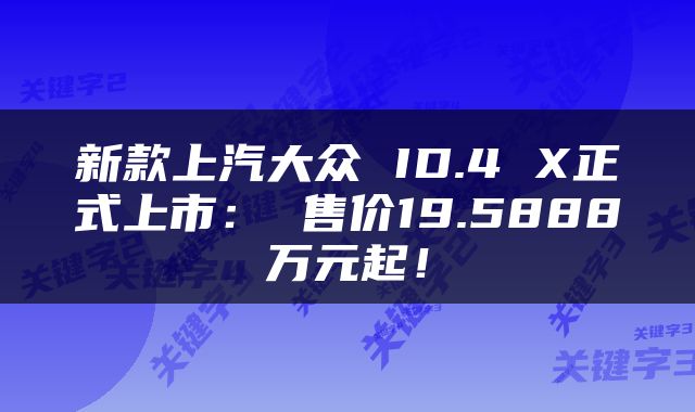 新款上汽大众 ID.4 X正式上市： 售价19.5888万元起！