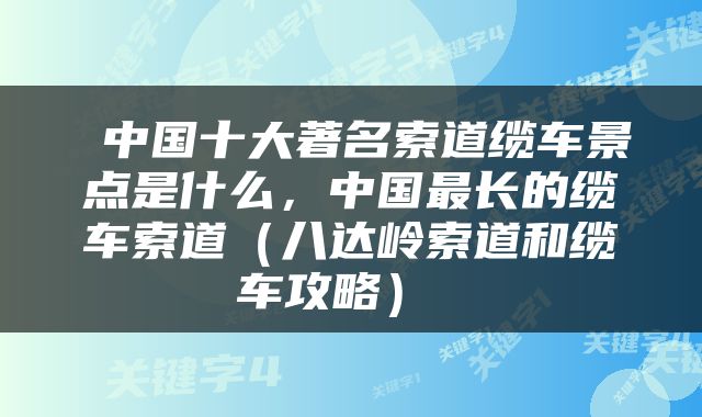  中国十大著名索道缆车景点是什么，中国最长的缆车索道（八达岭索道和缆车攻略） 