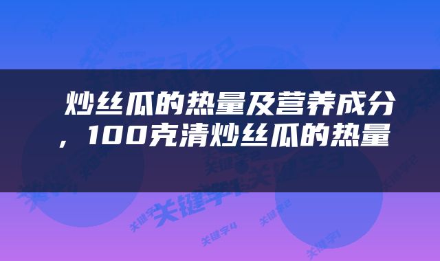  炒丝瓜的热量及营养成分，100克清炒丝瓜的热量 