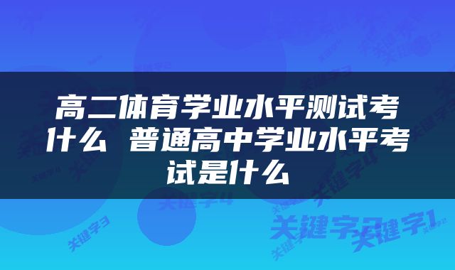 高二体育学业水平测试考什么 普通高中学业水平考试是什么