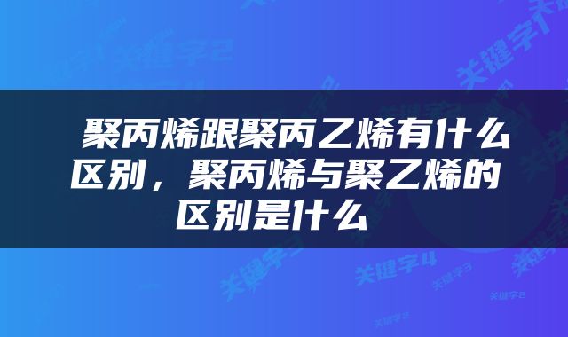  聚丙烯跟聚丙乙烯有什么区别，聚丙烯与聚乙烯的区别是什么 
