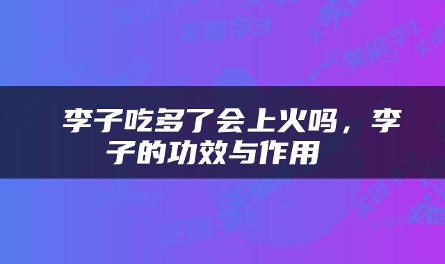  李子吃多了会上火吗，李子的功效与作用 