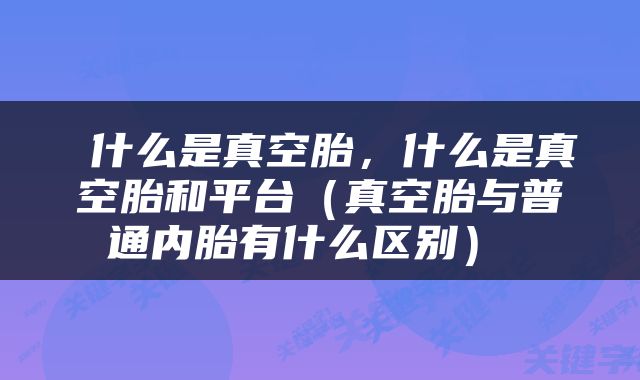  什么是真空胎，什么是真空胎和平台（真空胎与普通内胎有什么区别） 