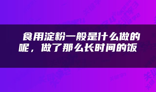  食用淀粉一般是什么做的呢，做了那么长时间的饭 