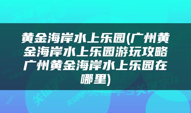 黄金海岸水上乐园(广州黄金海岸水上乐园游玩攻略广州黄金海岸水上乐园在哪里)