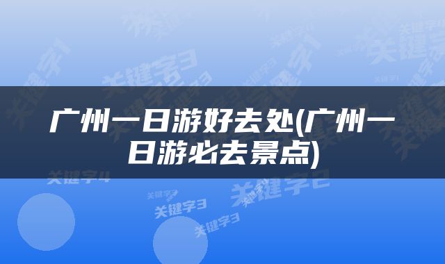 广州一日游好去处(广州一日游必去景点)