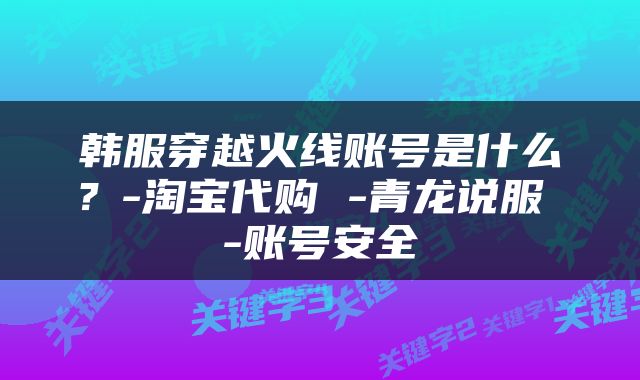 韩服穿越火线账号是什么？-淘宝代购 -青龙说服 -账号安全