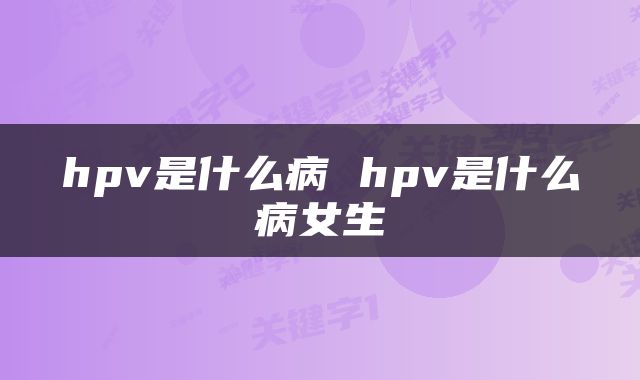 hpv是什么病 hpv是什么病女生