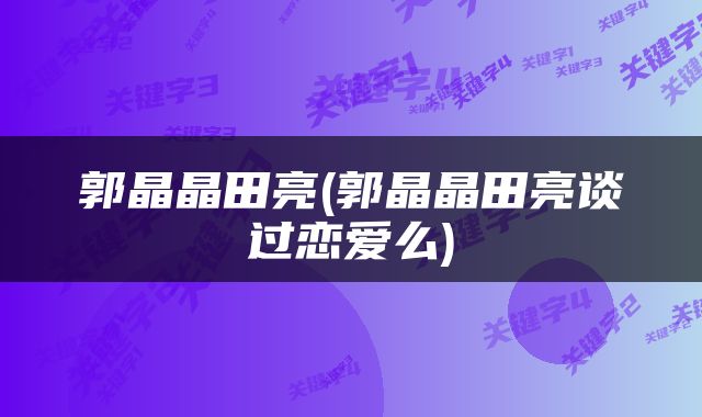 郭晶晶田亮(郭晶晶田亮谈过恋爱么)