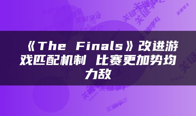 《The Finals》改进游戏匹配机制 比赛更加势均力敌