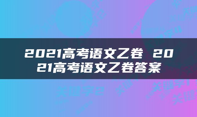 2021高考语文乙卷 2021高考语文乙卷答案