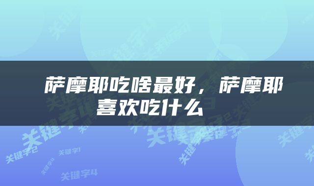  萨摩耶吃啥最好，萨摩耶喜欢吃什么 