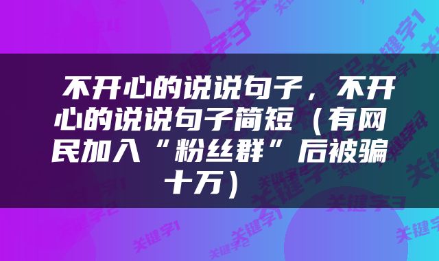  不开心的说说句子，不开心的说说句子简短（有网民加入“粉丝群”后被骗十万） 