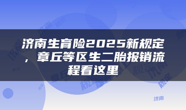 济南生育险2025新规定,章丘等区生二胎报销流程看这里