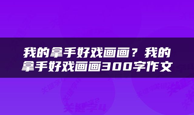 我的拿手好戏画画？我的拿手好戏画画300字作文