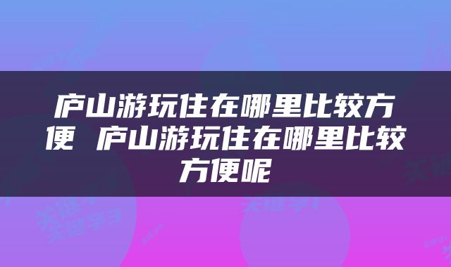 庐山游玩住在哪里比较方便 庐山游玩住在哪里比较方便呢