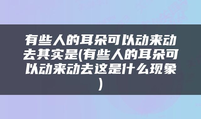 有些人的耳朵可以动来动去其实是(有些人的耳朵可以动来动去这是什么现象)