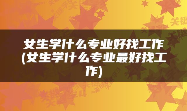 女生学什么专业好找工作(女生学什么专业最好找工作)