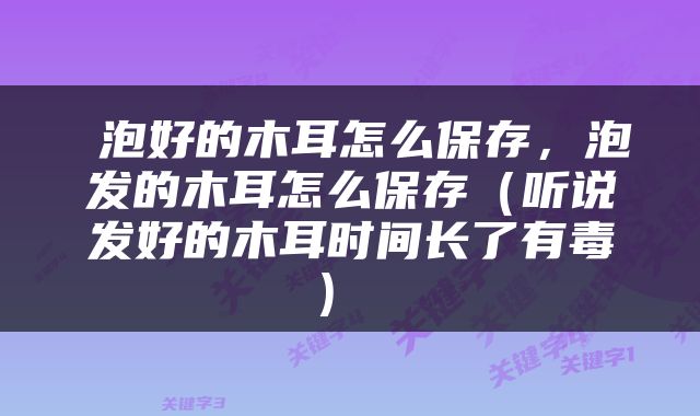  泡好的木耳怎么保存，泡发的木耳怎么保存（听说发好的木耳时间长了有毒） 