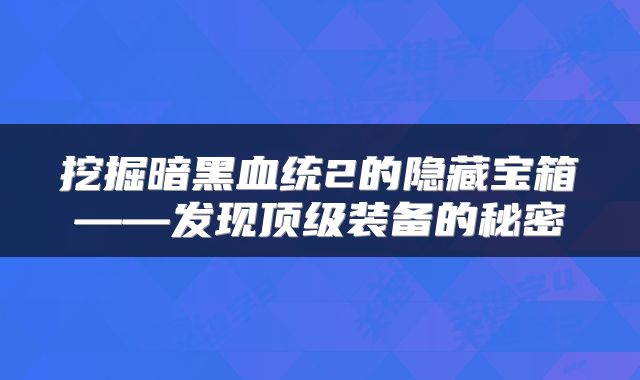 挖掘暗黑血统2的隐藏宝箱——发现顶级装备的秘密