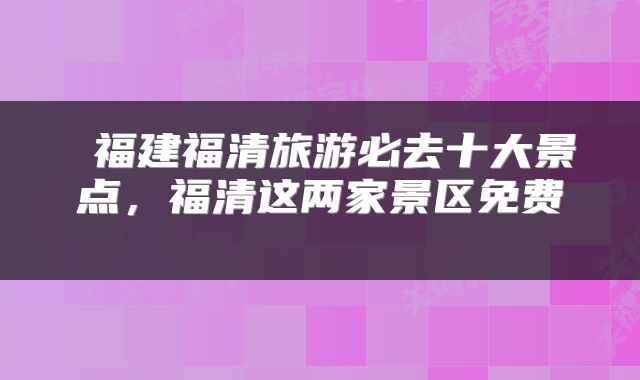  福建福清旅游必去十大景点，福清这两家景区免费 