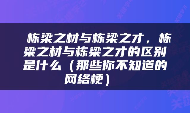  栋梁之材与栋梁之才，栋梁之材与栋梁之才的区别是什么（那些你不知道的网络梗） 