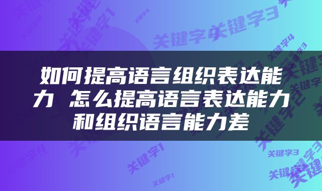 如何提高语言组织表达能力 怎么提高语言表达能力和组织语言能力差