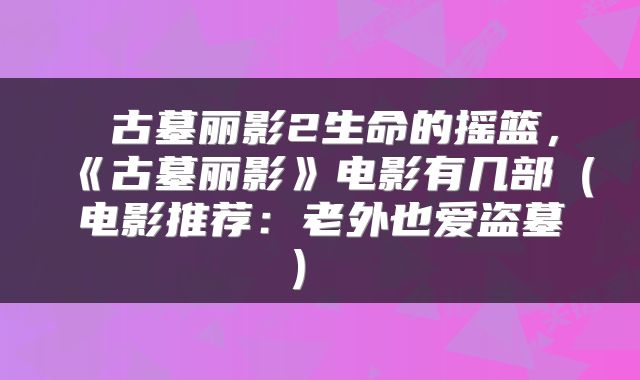  古墓丽影2生命的摇篮，《古墓丽影》电影有几部（电影推荐：老外也爱盗墓） 