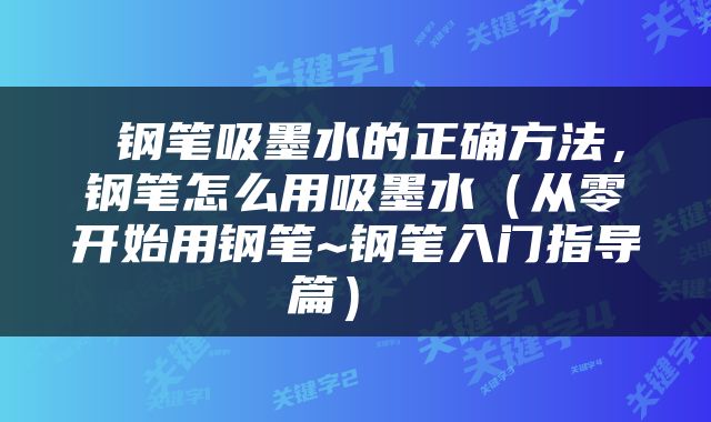  钢笔吸墨水的正确方法，钢笔怎么用吸墨水（从零开始用钢笔~钢笔入门指导篇） 