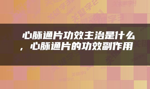  心脉通片功效主治是什么，心脉通片的功效副作用 