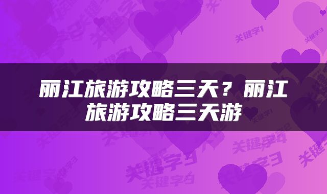丽江旅游攻略三天？丽江旅游攻略三天游