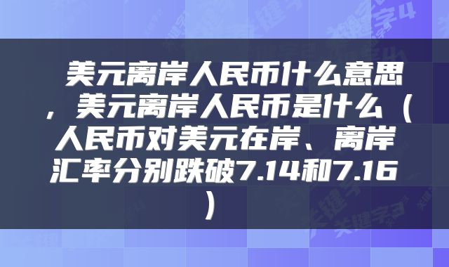  美元离岸人民币什么意思，美元离岸人民币是什么（人民币对美元在岸、离岸汇率分别跌破7.14和7.16） 