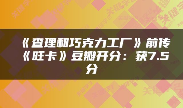 《查理和巧克力工厂》前传《旺卡》豆瓣开分：获7.5分
